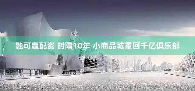融可赢配资 时隔10年 小商品城重回千亿俱乐部