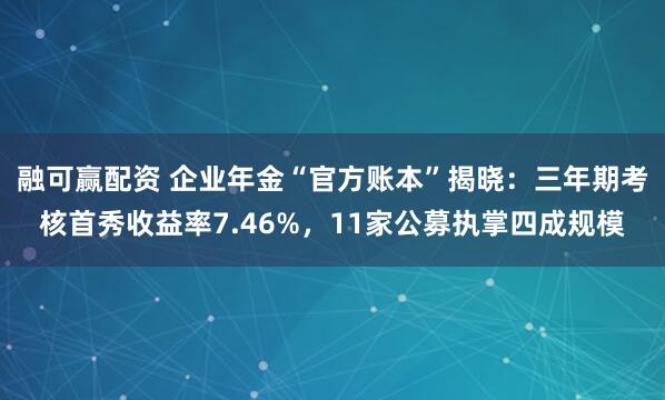 融可赢配资 企业年金“官方账本”揭晓：三年期考核首秀收益率7.46%，11家公募执掌四成规模