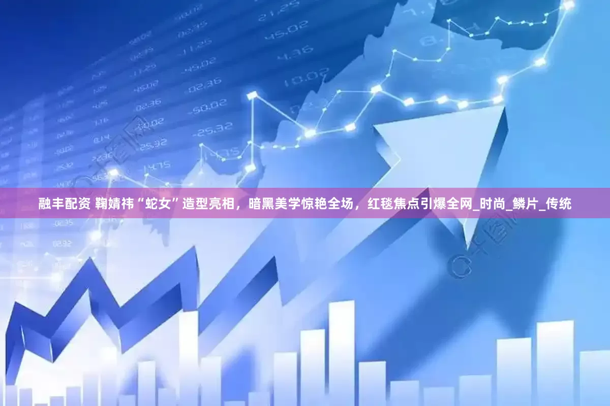 融丰配资 鞠婧祎“蛇女”造型亮相，暗黑美学惊艳全场，红毯焦点引爆全网_时尚_鳞片_传统