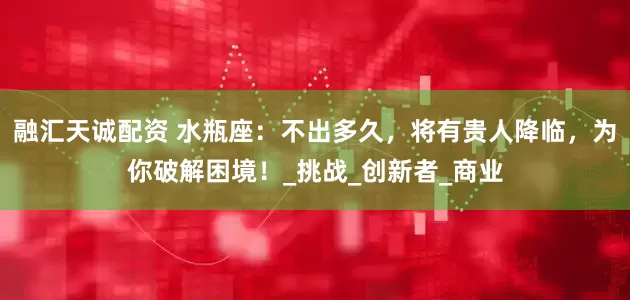 融汇天诚配资 水瓶座：不出多久，将有贵人降临，为你破解困境！_挑战_创新者_商业