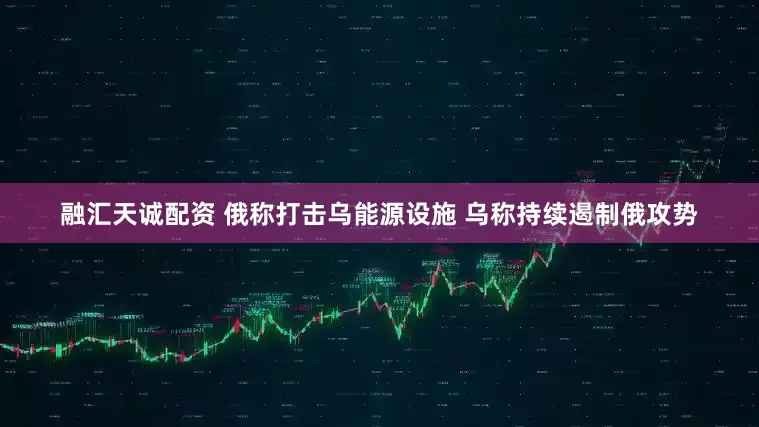 融汇天诚配资 俄称打击乌能源设施 乌称持续遏制俄攻势