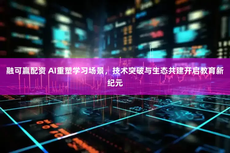 融可赢配资 AI重塑学习场景，技术突破与生态共建开启教育新纪元