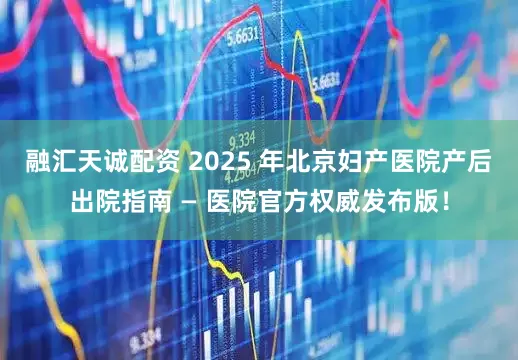 融汇天诚配资 2025 年北京妇产医院产后出院指南 — 医院官方权威发布版！