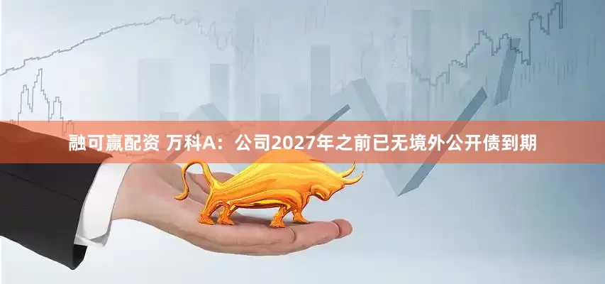 融可赢配资 万科A：公司2027年之前已无境外公开债到期