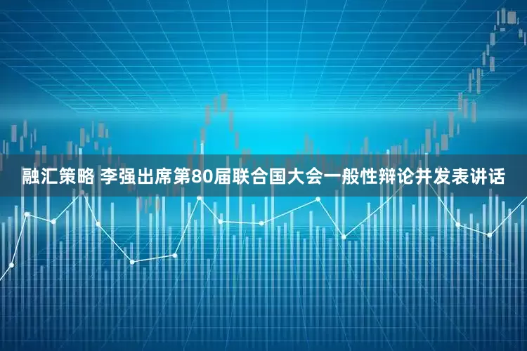 融汇策略 李强出席第80届联合国大会一般性辩论并发表讲话