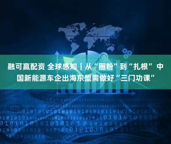 融可赢配资 全球感知｜从“圈粉”到“扎根” 中国新能源车企出海东盟需做好“三门功课”