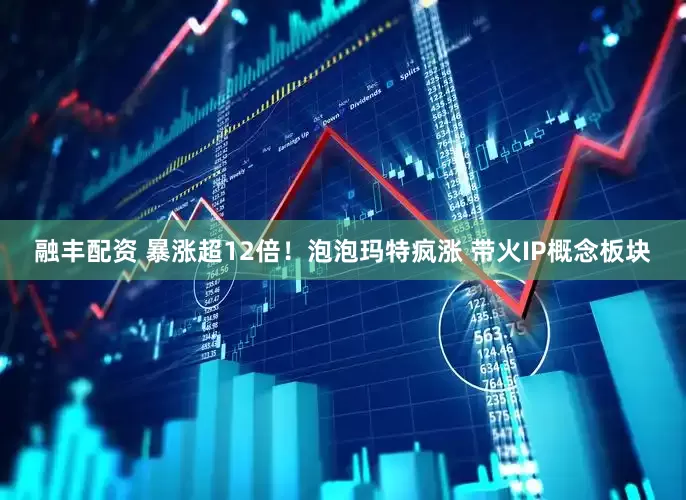 融丰配资 暴涨超12倍！泡泡玛特疯涨 带火IP概念板块