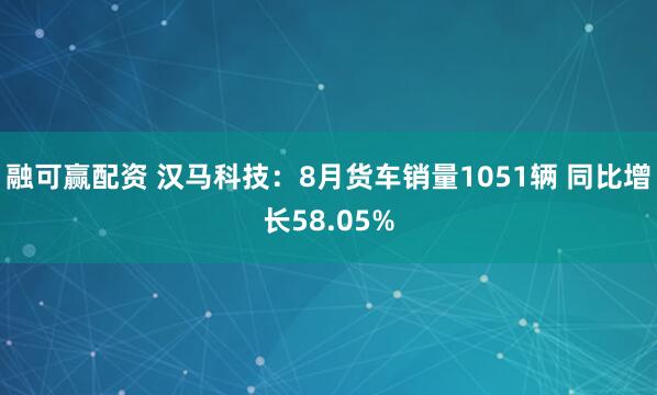 融可赢配资 汉马科技：8月货车销量1051辆 同比增长58.05%