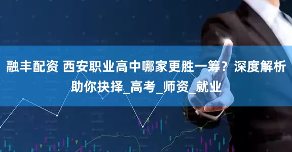 融丰配资 西安职业高中哪家更胜一筹？深度解析助你抉择_高考_师资_就业