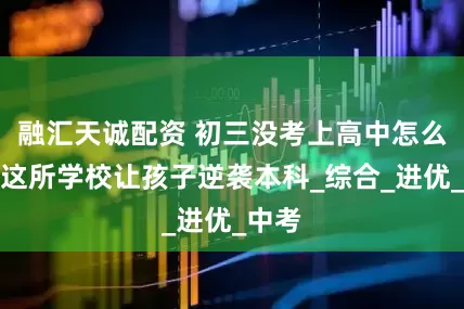 融汇天诚配资 初三没考上高中怎么办？这所学校让孩子逆袭本科_综合_进优_中考