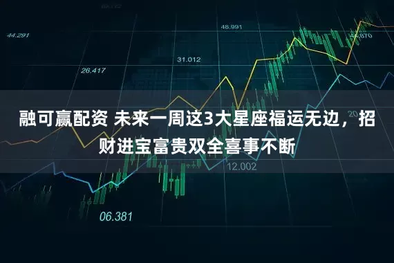 融可赢配资 未来一周这3大星座福运无边，招财进宝富贵双全喜事不断