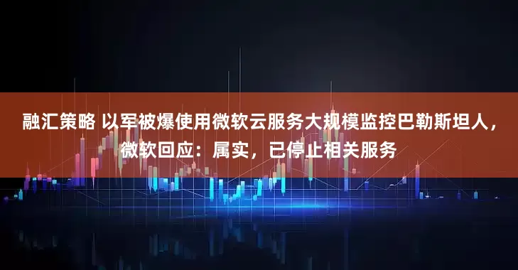 融汇策略 以军被爆使用微软云服务大规模监控巴勒斯坦人，微软回应：属实，已停止相关服务