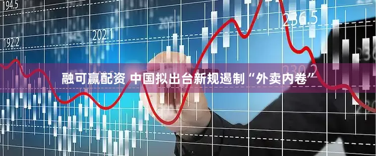 融可赢配资 中国拟出台新规遏制“外卖内卷”