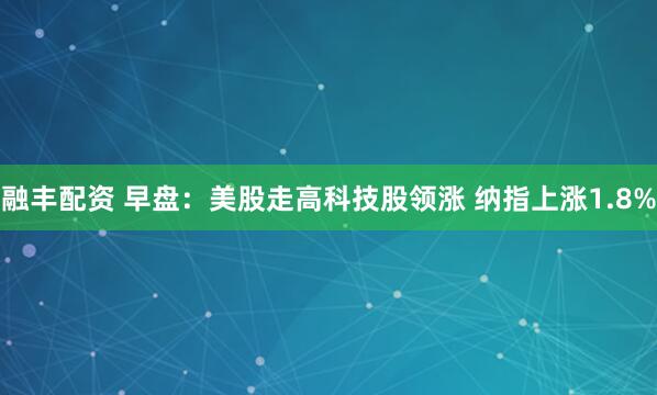 融丰配资 早盘：美股走高科技股领涨 纳指上涨1.8%