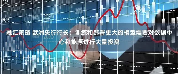 融汇策略 欧洲央行行长：训练和部署更大的模型需要对数据中心和能源进行大量投资