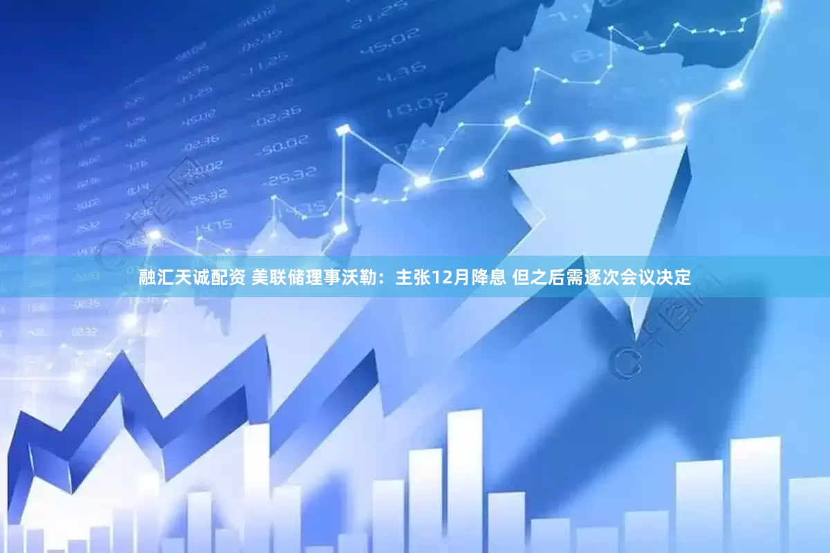 融汇天诚配资 美联储理事沃勒：主张12月降息 但之后需逐次会议决定