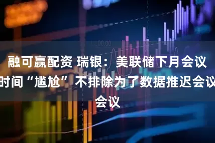 融可赢配资 瑞银：美联储下月会议时间“尴尬” 不排除为了数据推迟会议