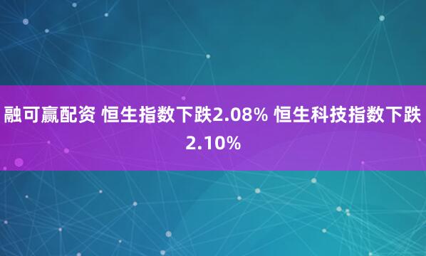 融可赢配资 恒生指数下跌2.08% 恒生科技指数下跌2.10%
